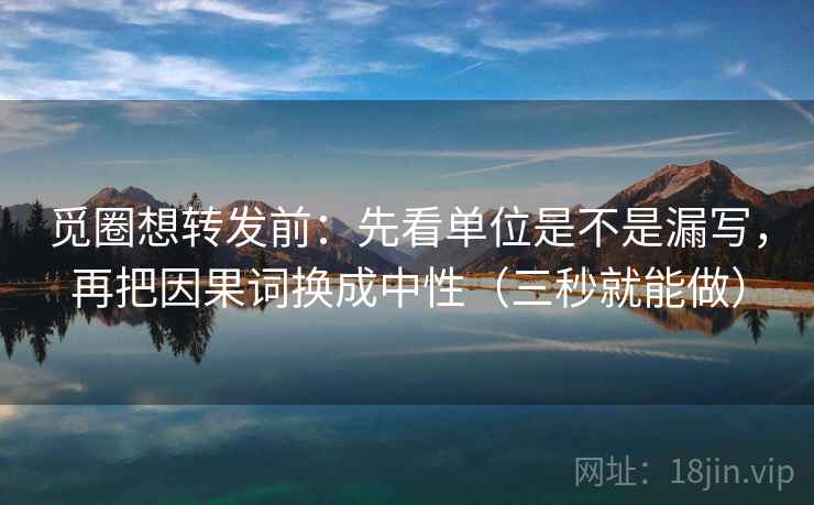 觅圈想转发前:先看单位是不是漏写,再把因果词换成中性(三秒就能做) 觅圈想转发前:先看单位是不是漏写,再把因果词换成中性(三秒就能做)