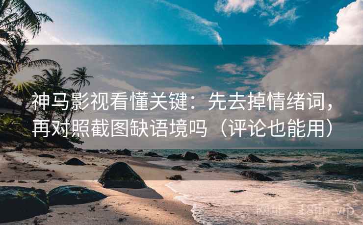 神马影视看懂关键:先去掉情绪词,再对照截图缺语境吗(评论也能用) 神马影视看懂关键:先去掉情绪词,再对照截图缺语境吗(评论也能用)