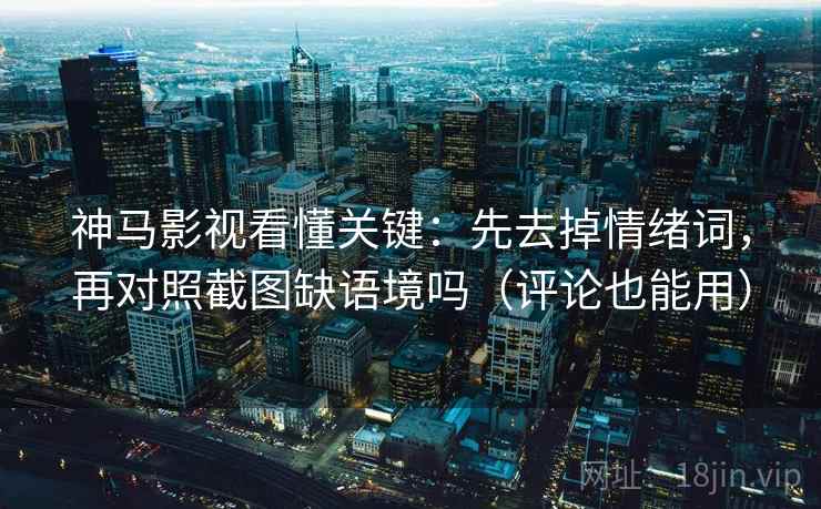 神马影视看懂关键:先去掉情绪词,再对照截图缺语境吗(评论也能用) 神马影视看懂关键:先去掉情绪词,再对照截图缺语境吗(评论也能用)