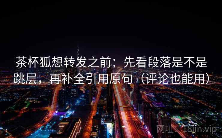 茶杯狐想转发之前:先看段落是不是跳层,再补全引用原句(评论也能用) 茶杯狐想转发之前:先看段落是不是跳层,再补全引用原句(评论也能用)