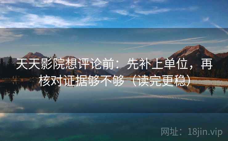 天天影院想评论前：先补上单位，再核对证据够不够（读完更稳）