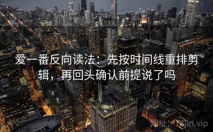爱一番反向读法:先按时间线重排剪辑,再回头确认前提说了吗 爱一番反向读法:先按时间线重排剪辑,再回头确认前提说了吗