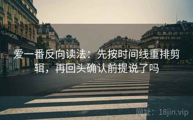 爱一番反向读法:先按时间线重排剪辑,再回头确认前提说了吗 爱一番反向读法:先按时间线重排剪辑,再回头确认前提说了吗