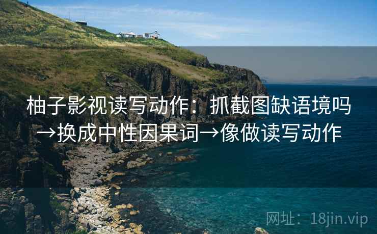 柚子影视读写动作:抓截图缺语境吗→换成中性因果词→像做读写动作 柚子影视读写动作:抓截图缺语境吗→换成中性因果词→像做读写动作