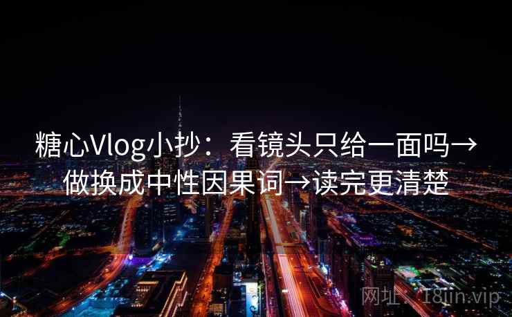 糖心Vlog小抄:看镜头只给一面吗→做换成中性因果词→读完更清楚 糖心Vlog小抄:看镜头只给一面吗→做换成中性因果词→读完更清楚