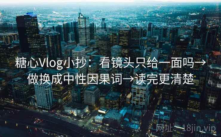 糖心Vlog小抄:看镜头只给一面吗→做换成中性因果词→读完更清楚 糖心Vlog小抄:看镜头只给一面吗→做换成中性因果词→读完更清楚