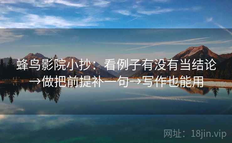 蜂鸟影院小抄：看例子有没有当结论→做把前提补一句→写作也能用