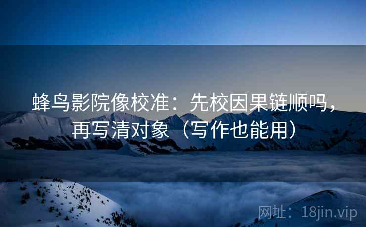 蜂鸟影院像校准:先校因果链顺吗,再写清对象(写作也能用) 蜂鸟影院像校准:先校因果链顺吗,再写清对象(写作也能用)