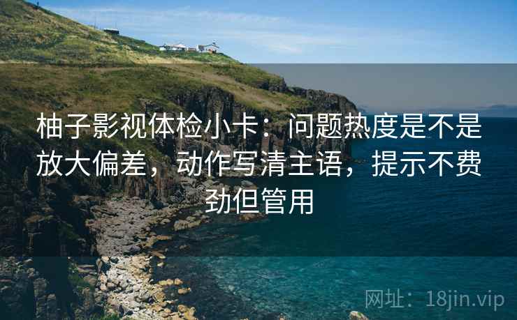 柚子影视体检小卡：问题热度是不是放大偏差，动作写清主语，提示不费劲但管用