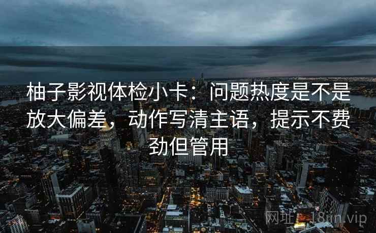柚子影视体检小卡：问题热度是不是放大偏差，动作写清主语，提示不费劲但管用