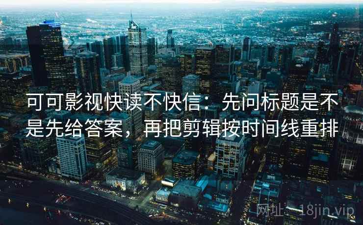 可可影视快读不快信：先问标题是不是先给答案，再把剪辑按时间线重排