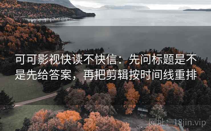 可可影视快读不快信：先问标题是不是先给答案，再把剪辑按时间线重排