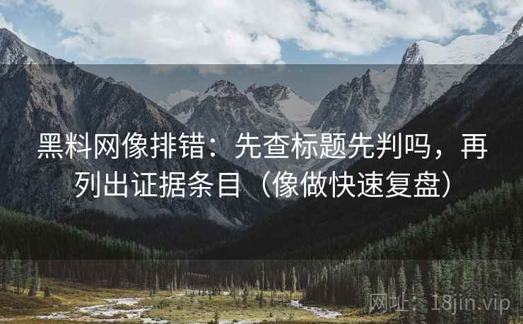 黑料网像排错:先查标题先判吗,再列出证据条目(像做快速复盘) 黑料网像排错:先查标题先判吗,再列出证据条目(像做快速复盘)