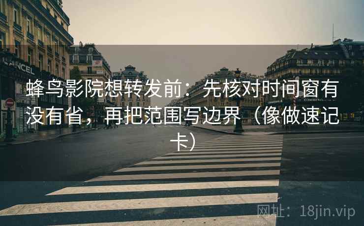 蜂鸟影院想转发前:先核对时间窗有没有省,再把范围写边界(像做速记卡) 蜂鸟影院想转发前:先核对时间窗有没有省,再把范围写边界(像做速记卡)