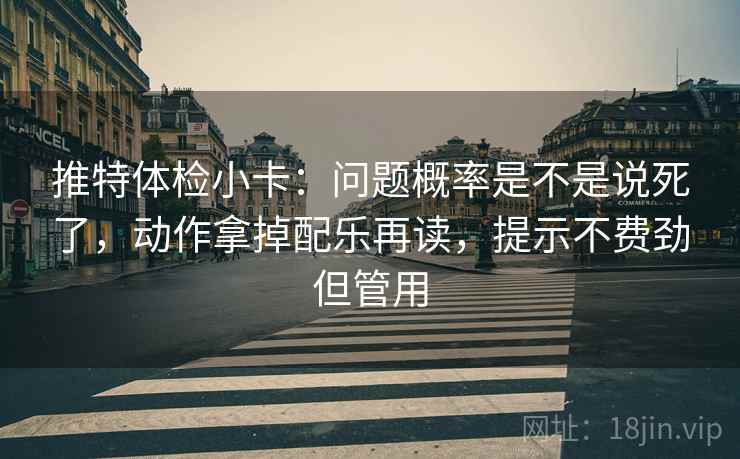 推特体检小卡:问题概率是不是说死了,动作拿掉配乐再读,提示不费劲但管用 推特体检小卡:问题概率是不是说死了,动作拿掉配乐再读,提示不费劲但管用