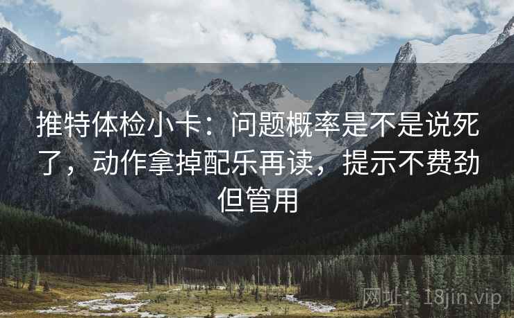 推特体检小卡:问题概率是不是说死了,动作拿掉配乐再读,提示不费劲但管用 推特体检小卡:问题概率是不是说死了,动作拿掉配乐再读,提示不费劲但管用