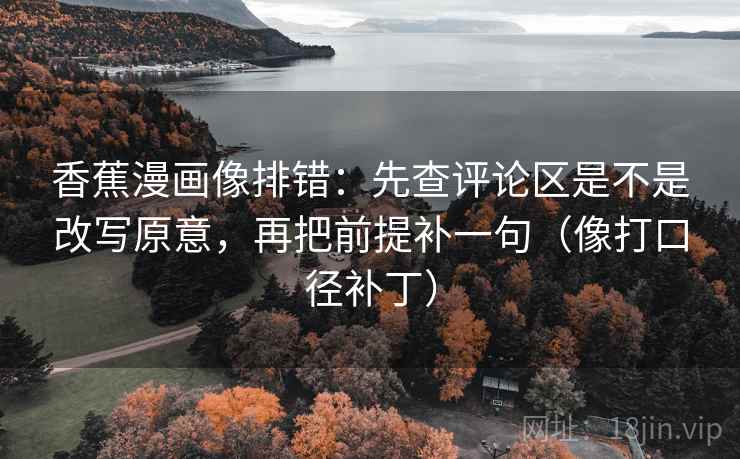 香蕉漫画像排错：先查评论区是不是改写原意，再把前提补一句（像打口径补丁）