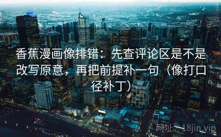 香蕉漫画像排错：先查评论区是不是改写原意，再把前提补一句（像打口径补丁）