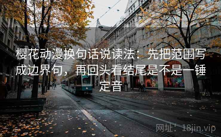樱花动漫换句话说读法：先把范围写成边界句，再回头看结尾是不是一锤定音