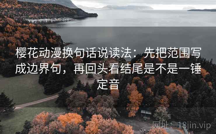 樱花动漫换句话说读法：先把范围写成边界句，再回头看结尾是不是一锤定音