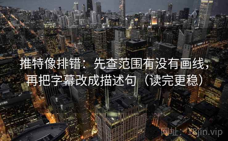 推特像排错:先查范围有没有画线,再把字幕改成描述句(读完更稳) 推特像排错:先查范围有没有画线,再把字幕改成描述句(读完更稳)