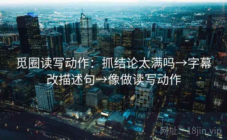 觅圈读写动作:抓结论太满吗→字幕改描述句→像做读写动作 觅圈读写动作:抓结论太满吗→字幕改描述句→像做读写动作