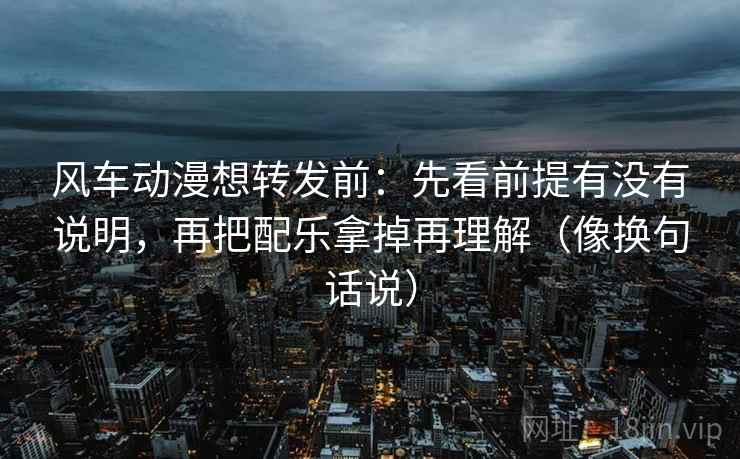 风车动漫想转发前:先看前提有没有说明,再把配乐拿掉再理解(像换句话说) 风车动漫想转发前:先看前提有没有说明,再把配乐拿掉再理解(像换句话说)