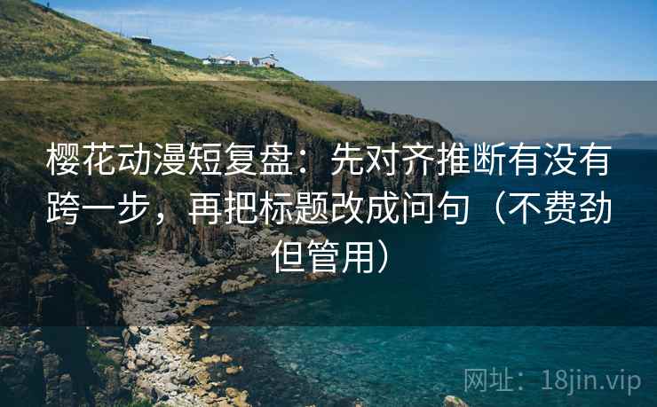 樱花动漫短复盘:先对齐推断有没有跨一步,再把标题改成问句(不费劲但管用) 樱花动漫短复盘:先对齐推断有没有跨一步,再把标题改成问句(不费劲但管用)