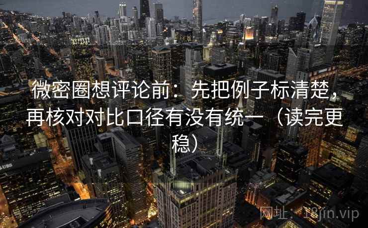 微密圈想评论前:先把例子标清楚,再核对对比口径有没有统一(读完更稳) 微密圈想评论前:先把例子标清楚,再核对对比口径有没有统一(读完更稳)
