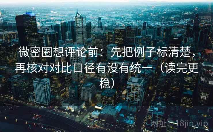 微密圈想评论前:先把例子标清楚,再核对对比口径有没有统一(读完更稳) 微密圈想评论前:先把例子标清楚,再核对对比口径有没有统一(读完更稳)