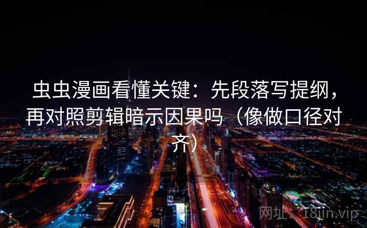 虫虫漫画看懂关键:先段落写提纲,再对照剪辑暗示因果吗(像做口径对齐) 虫虫漫画看懂关键:先段落写提纲,再对照剪辑暗示因果吗(像做口径对齐)