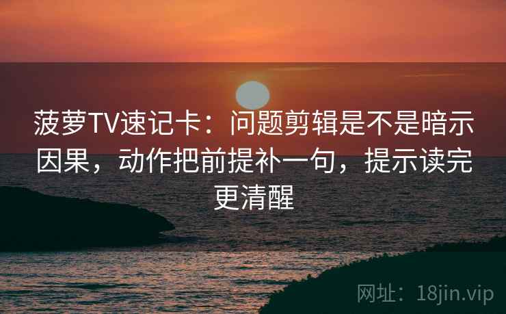 菠萝TV速记卡：问题剪辑是不是暗示因果，动作把前提补一句，提示读完更清醒