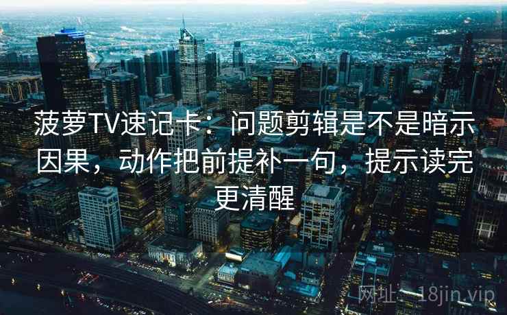 菠萝TV速记卡：问题剪辑是不是暗示因果，动作把前提补一句，提示读完更清醒