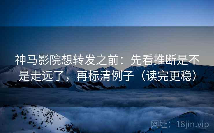 神马影院想转发之前:先看推断是不是走远了,再标清例子(读完更稳) 神马影院想转发之前:先看推断是不是走远了,再标清例子(读完更稳)