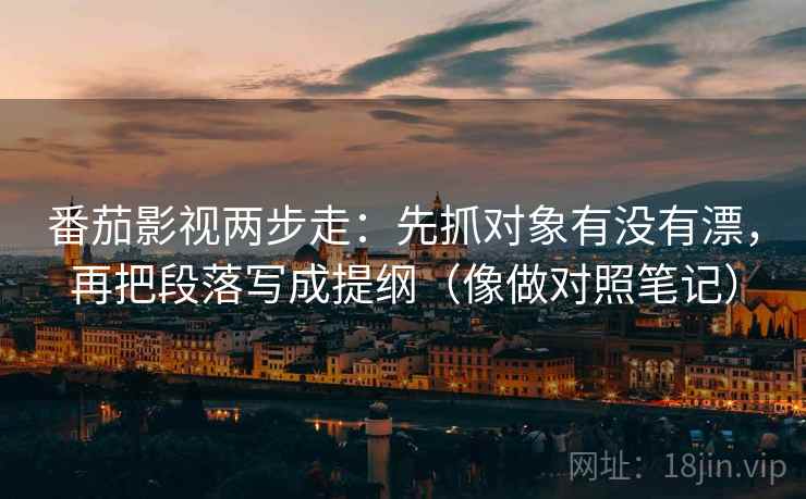 番茄影视两步走:先抓对象有没有漂,再把段落写成提纲(像做对照笔记) 番茄影视两步走:先抓对象有没有漂,再把段落写成提纲(像做对照笔记)