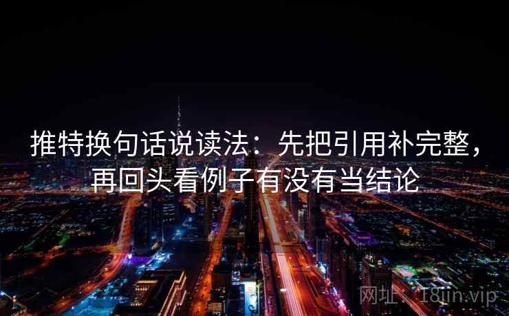推特换句话说读法：先把引用补完整，再回头看例子有没有当结论