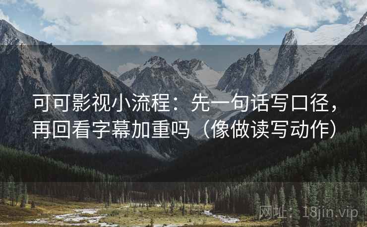 可可影视小流程:先一句话写口径,再回看字幕加重吗(像做读写动作) 可可影视小流程:先一句话写口径,再回看字幕加重吗(像做读写动作)