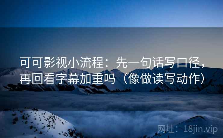 可可影视小流程:先一句话写口径,再回看字幕加重吗(像做读写动作) 可可影视小流程:先一句话写口径,再回看字幕加重吗(像做读写动作)