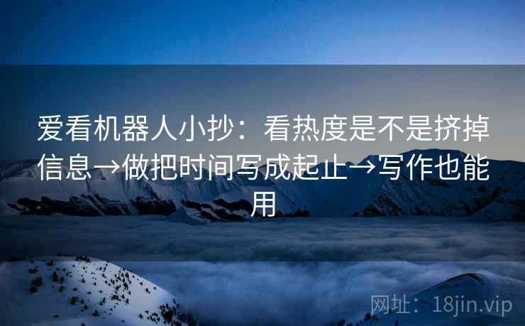 爱看机器人小抄:看热度是不是挤掉信息→做把时间写成起止→写作也能用 爱看机器人小抄:看热度是不是挤掉信息→做把时间写成起止→写作也能用