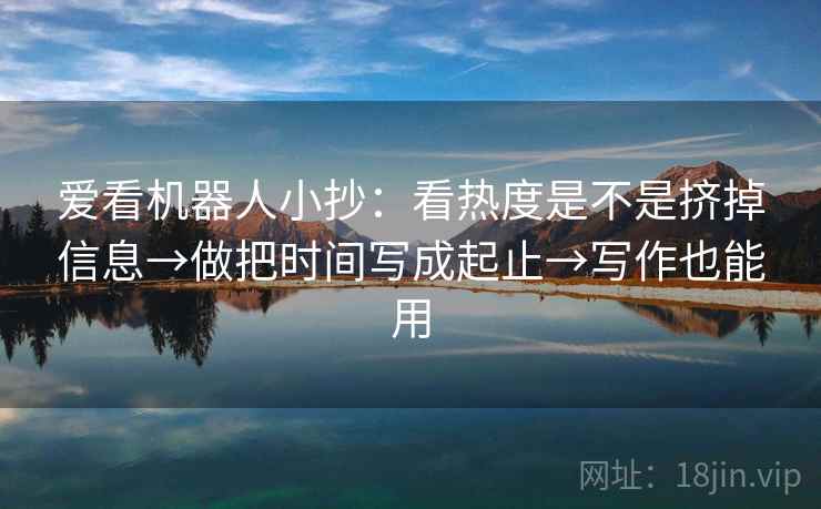 爱看机器人小抄:看热度是不是挤掉信息→做把时间写成起止→写作也能用 爱看机器人小抄:看热度是不是挤掉信息→做把时间写成起止→写作也能用