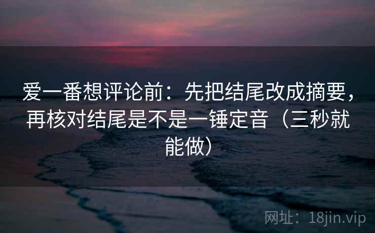 爱一番想评论前:先把结尾改成摘要,再核对结尾是不是一锤定音(三秒就能做) 爱一番想评论前:先把结尾改成摘要,再核对结尾是不是一锤定音(三秒就能做)