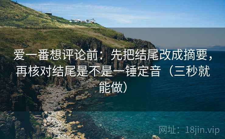 爱一番想评论前:先把结尾改成摘要,再核对结尾是不是一锤定音(三秒就能做) 爱一番想评论前:先把结尾改成摘要,再核对结尾是不是一锤定音(三秒就能做)