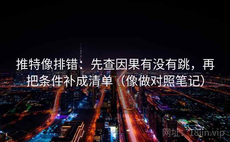 推特像排错:先查因果有没有跳,再把条件补成清单(像做对照笔记) 推特像排错:先查因果有没有跳,再把条件补成清单(像做对照笔记)