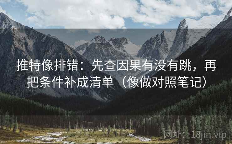 推特像排错:先查因果有没有跳,再把条件补成清单(像做对照笔记) 推特像排错:先查因果有没有跳,再把条件补成清单(像做对照笔记)