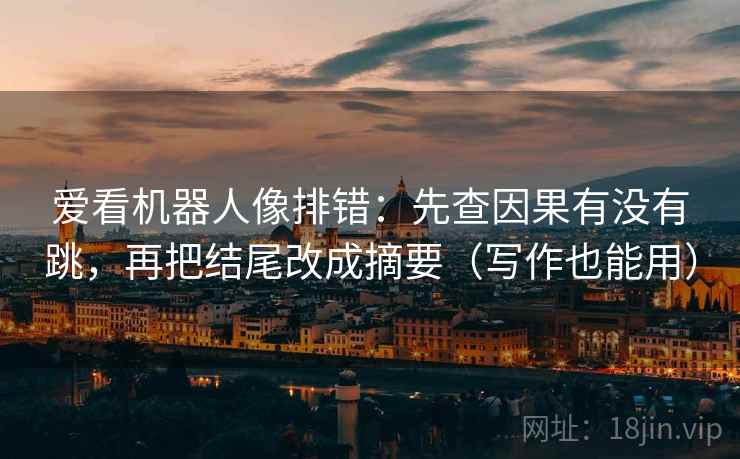 爱看机器人像排错：先查因果有没有跳，再把结尾改成摘要（写作也能用）