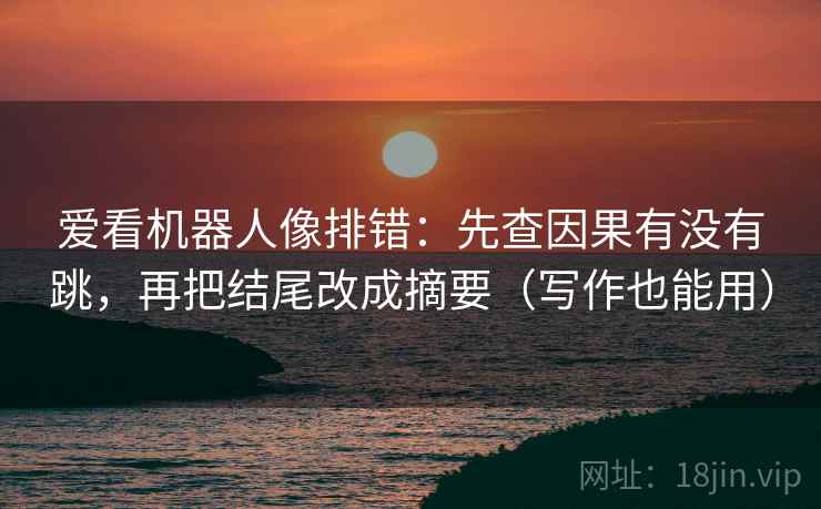 爱看机器人像排错：先查因果有没有跳，再把结尾改成摘要（写作也能用）