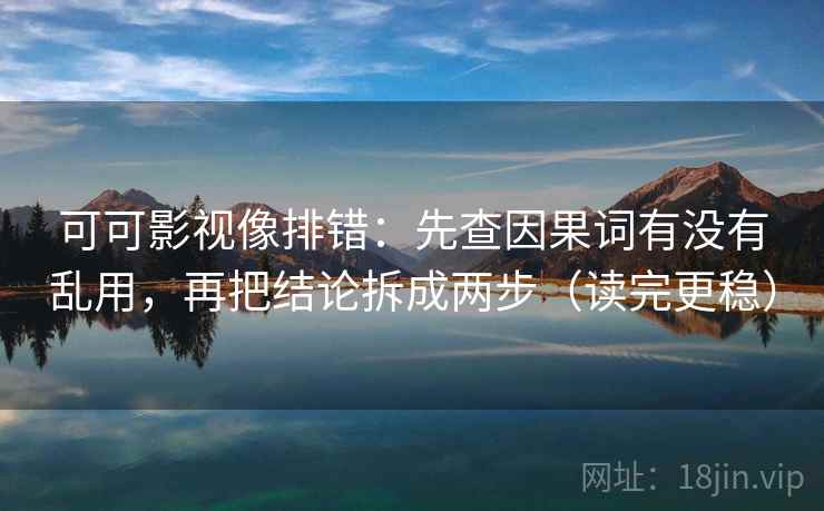 可可影视像排错：先查因果词有没有乱用，再把结论拆成两步（读完更稳）