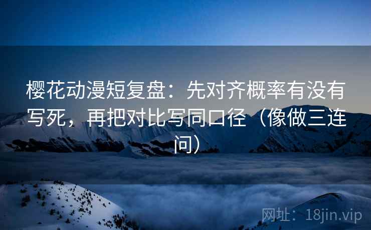 樱花动漫短复盘:先对齐概率有没有写死,再把对比写同口径(像做三连问) 樱花动漫短复盘:先对齐概率有没有写死,再把对比写同口径(像做三连问)