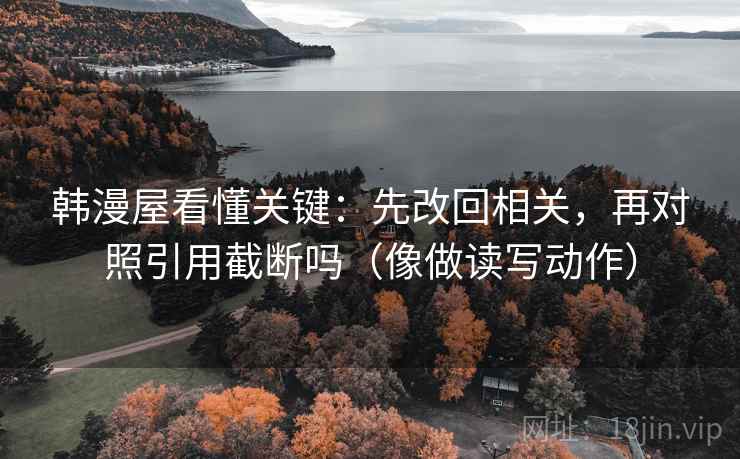 韩漫屋看懂关键:先改回相关,再对照引用截断吗(像做读写动作) 韩漫屋看懂关键:先改回相关,再对照引用截断吗(像做读写动作)