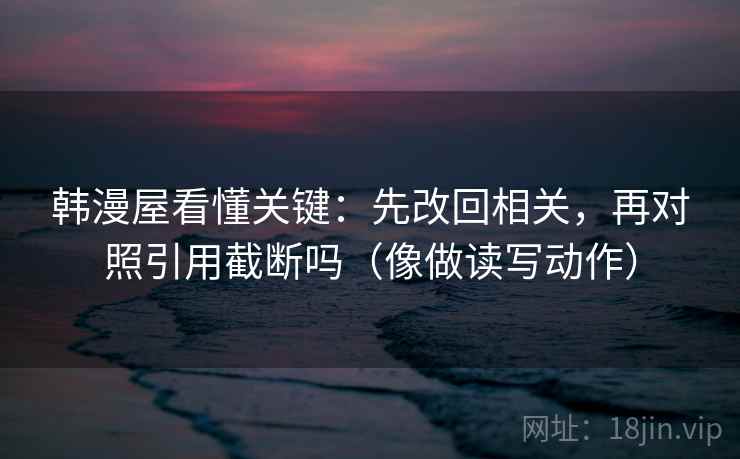 韩漫屋看懂关键:先改回相关,再对照引用截断吗(像做读写动作) 韩漫屋看懂关键:先改回相关,再对照引用截断吗(像做读写动作)